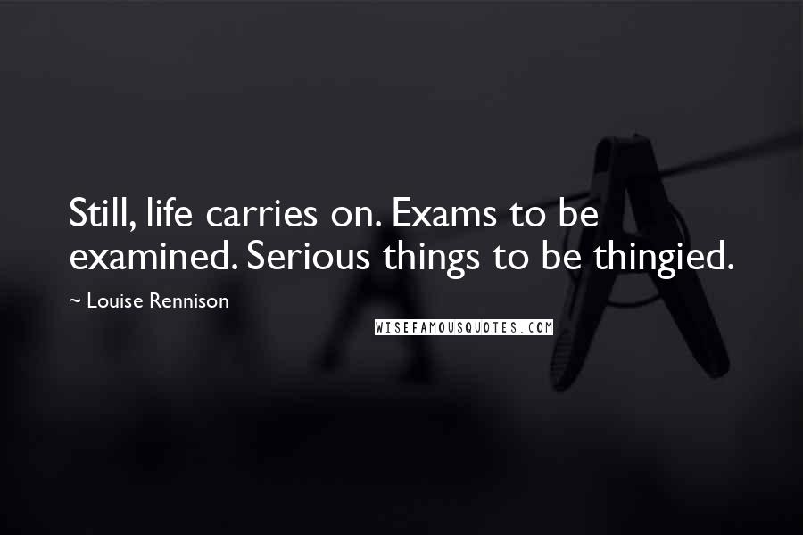 Louise Rennison Quotes: Still, life carries on. Exams to be examined. Serious things to be thingied.