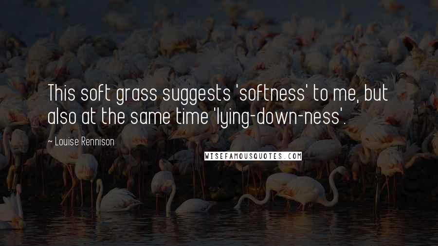 Louise Rennison Quotes: This soft grass suggests 'softness' to me, but also at the same time 'lying-down-ness'.