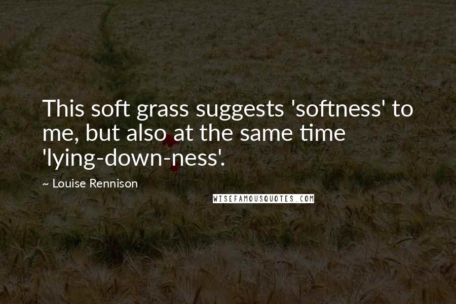 Louise Rennison Quotes: This soft grass suggests 'softness' to me, but also at the same time 'lying-down-ness'.