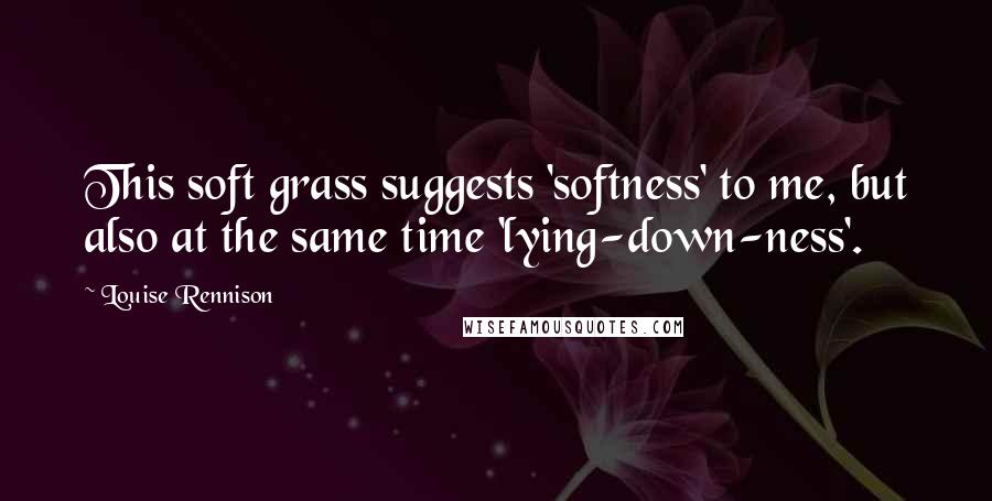 Louise Rennison Quotes: This soft grass suggests 'softness' to me, but also at the same time 'lying-down-ness'.