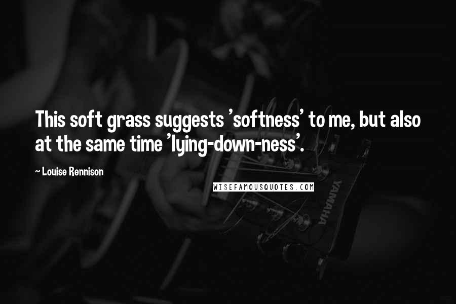 Louise Rennison Quotes: This soft grass suggests 'softness' to me, but also at the same time 'lying-down-ness'.