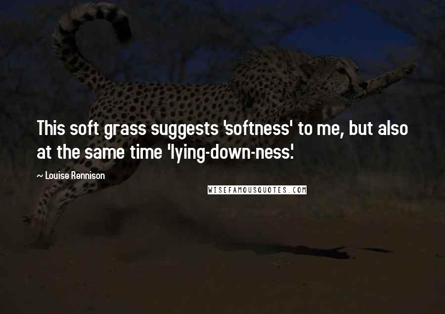 Louise Rennison Quotes: This soft grass suggests 'softness' to me, but also at the same time 'lying-down-ness'.
