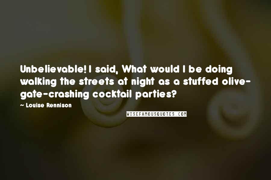 Louise Rennison Quotes: Unbelievable! I said, What would I be doing walking the streets at night as a stuffed olive- gate-crashing cocktail parties?