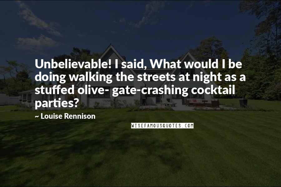 Louise Rennison Quotes: Unbelievable! I said, What would I be doing walking the streets at night as a stuffed olive- gate-crashing cocktail parties?