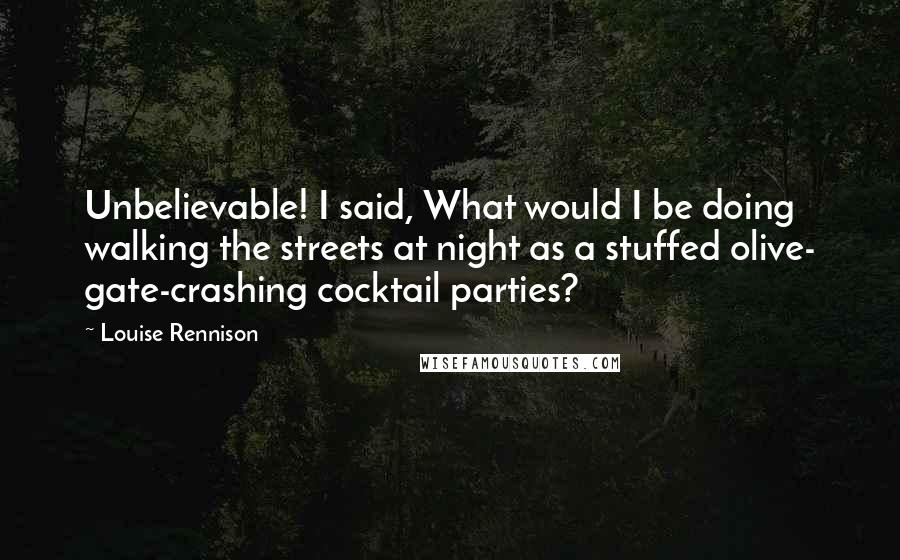 Louise Rennison Quotes: Unbelievable! I said, What would I be doing walking the streets at night as a stuffed olive- gate-crashing cocktail parties?