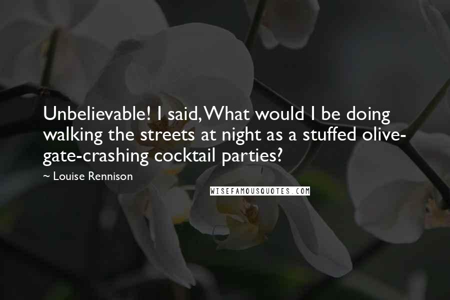 Louise Rennison Quotes: Unbelievable! I said, What would I be doing walking the streets at night as a stuffed olive- gate-crashing cocktail parties?