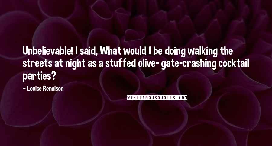 Louise Rennison Quotes: Unbelievable! I said, What would I be doing walking the streets at night as a stuffed olive- gate-crashing cocktail parties?
