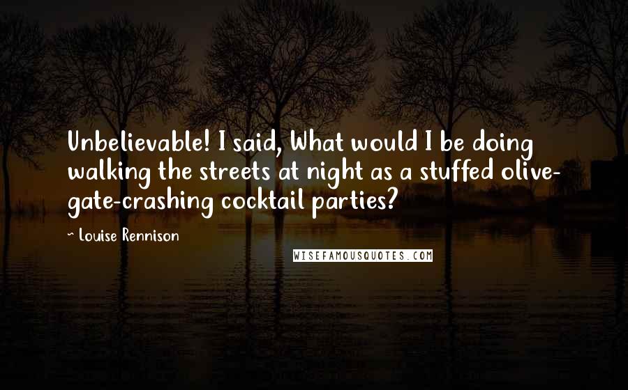 Louise Rennison Quotes: Unbelievable! I said, What would I be doing walking the streets at night as a stuffed olive- gate-crashing cocktail parties?