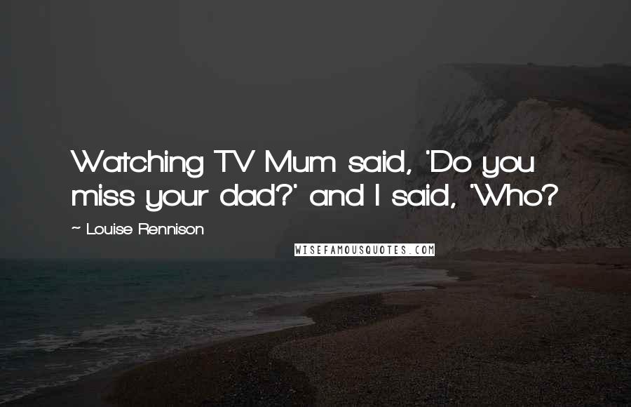 Louise Rennison Quotes: Watching TV Mum said, 'Do you miss your dad?' and I said, 'Who?