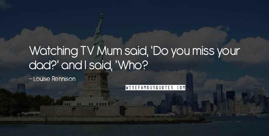 Louise Rennison Quotes: Watching TV Mum said, 'Do you miss your dad?' and I said, 'Who?