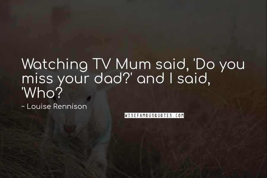 Louise Rennison Quotes: Watching TV Mum said, 'Do you miss your dad?' and I said, 'Who?