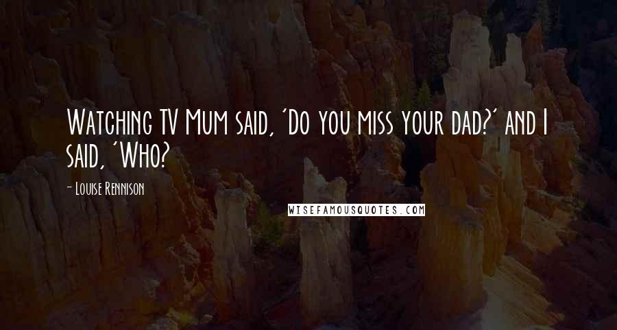 Louise Rennison Quotes: Watching TV Mum said, 'Do you miss your dad?' and I said, 'Who?