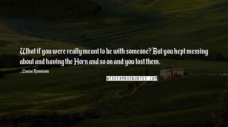 Louise Rennison Quotes: What if you were really meant to be with someone? But you kept messing about and having the Horn and so on and you lost them.