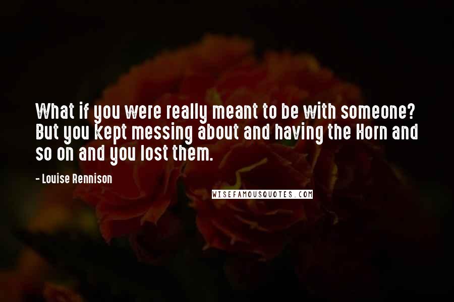 Louise Rennison Quotes: What if you were really meant to be with someone? But you kept messing about and having the Horn and so on and you lost them.