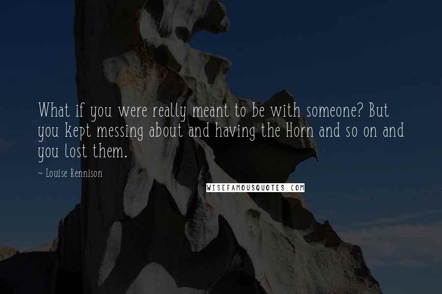 Louise Rennison Quotes: What if you were really meant to be with someone? But you kept messing about and having the Horn and so on and you lost them.