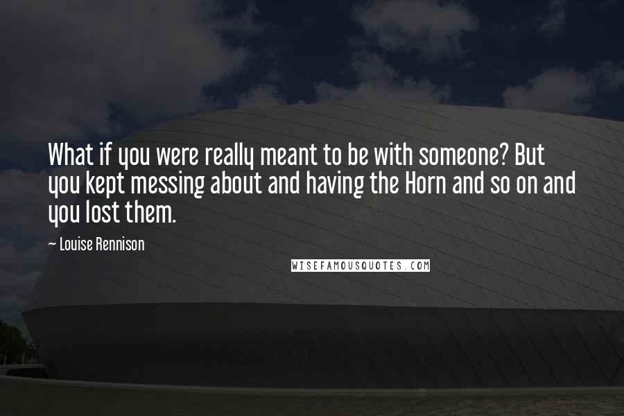 Louise Rennison Quotes: What if you were really meant to be with someone? But you kept messing about and having the Horn and so on and you lost them.