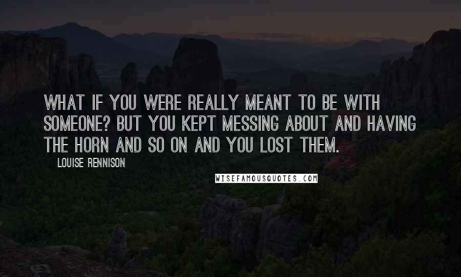 Louise Rennison Quotes: What if you were really meant to be with someone? But you kept messing about and having the Horn and so on and you lost them.