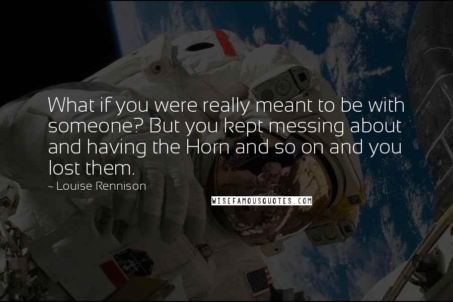 Louise Rennison Quotes: What if you were really meant to be with someone? But you kept messing about and having the Horn and so on and you lost them.