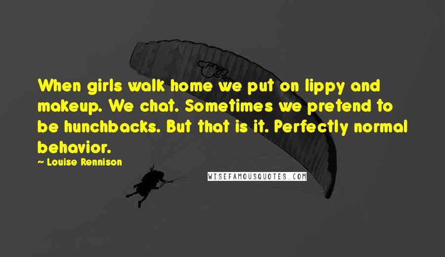 Louise Rennison Quotes: When girls walk home we put on lippy and makeup. We chat. Sometimes we pretend to be hunchbacks. But that is it. Perfectly normal behavior.