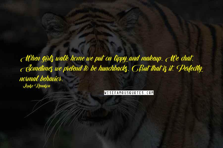 Louise Rennison Quotes: When girls walk home we put on lippy and makeup. We chat. Sometimes we pretend to be hunchbacks. But that is it. Perfectly normal behavior.