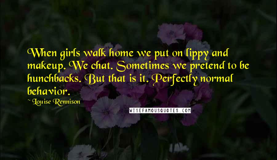 Louise Rennison Quotes: When girls walk home we put on lippy and makeup. We chat. Sometimes we pretend to be hunchbacks. But that is it. Perfectly normal behavior.