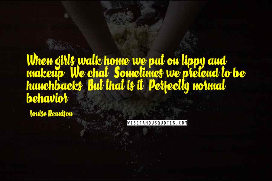 Louise Rennison Quotes: When girls walk home we put on lippy and makeup. We chat. Sometimes we pretend to be hunchbacks. But that is it. Perfectly normal behavior.