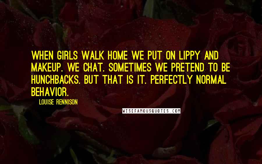 Louise Rennison Quotes: When girls walk home we put on lippy and makeup. We chat. Sometimes we pretend to be hunchbacks. But that is it. Perfectly normal behavior.