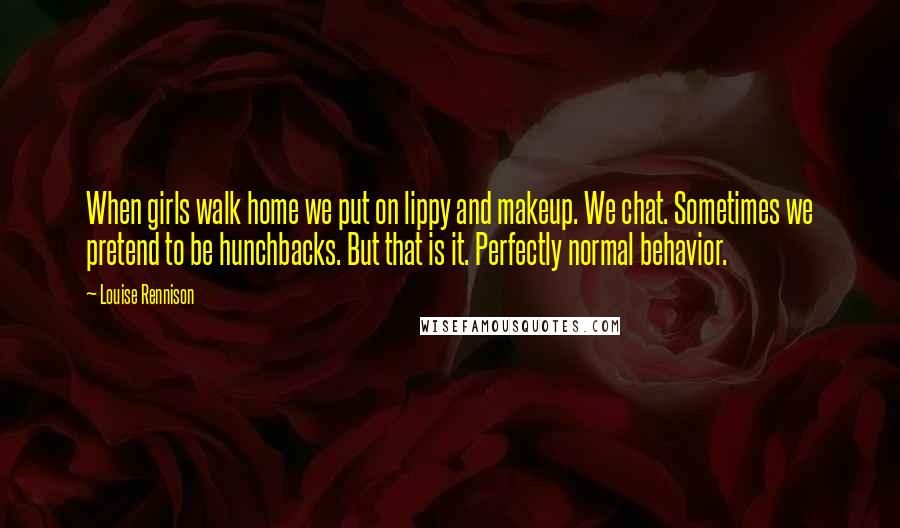 Louise Rennison Quotes: When girls walk home we put on lippy and makeup. We chat. Sometimes we pretend to be hunchbacks. But that is it. Perfectly normal behavior.