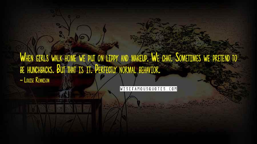 Louise Rennison Quotes: When girls walk home we put on lippy and makeup. We chat. Sometimes we pretend to be hunchbacks. But that is it. Perfectly normal behavior.