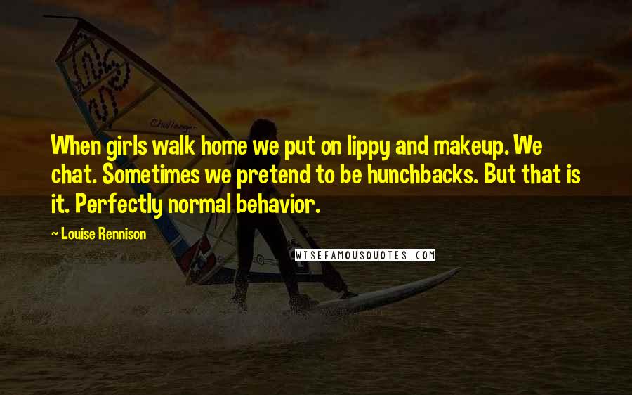 Louise Rennison Quotes: When girls walk home we put on lippy and makeup. We chat. Sometimes we pretend to be hunchbacks. But that is it. Perfectly normal behavior.