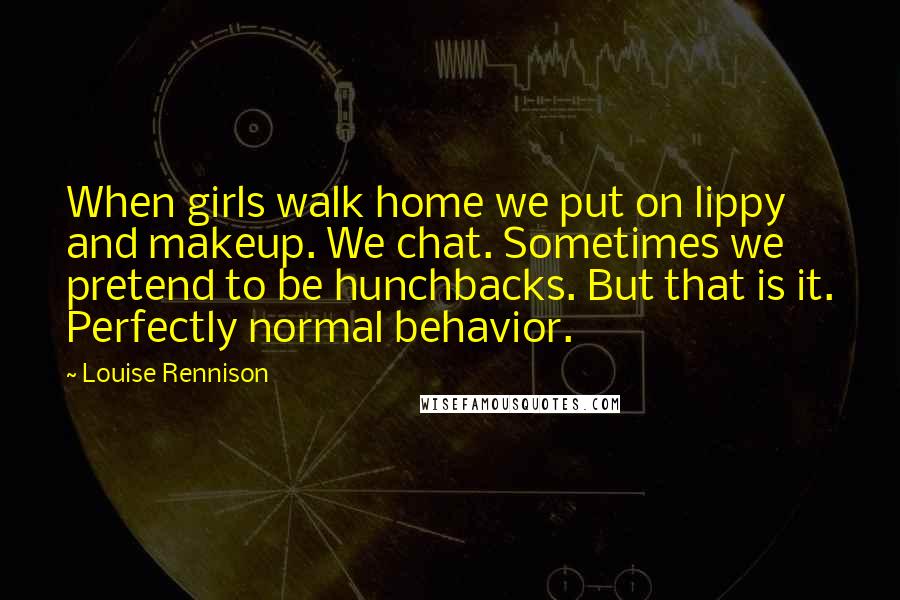 Louise Rennison Quotes: When girls walk home we put on lippy and makeup. We chat. Sometimes we pretend to be hunchbacks. But that is it. Perfectly normal behavior.