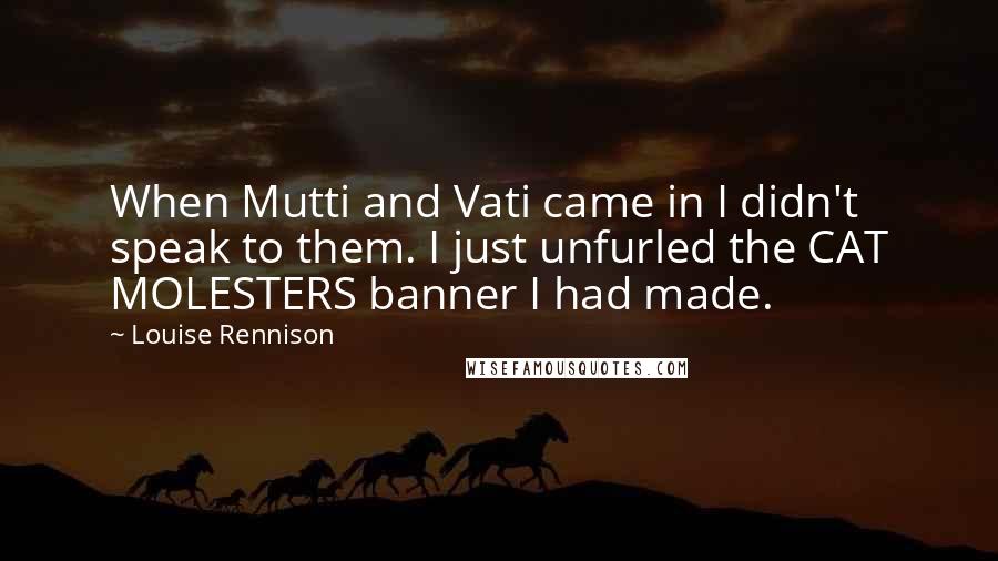 Louise Rennison Quotes: When Mutti and Vati came in I didn't speak to them. I just unfurled the CAT MOLESTERS banner I had made.