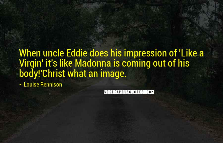 Louise Rennison Quotes: When uncle Eddie does his impression of 'Like a Virgin' it's like Madonna is coming out of his body!'Christ what an image.