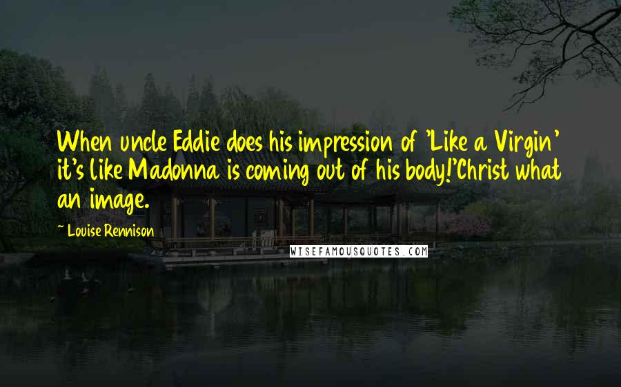 Louise Rennison Quotes: When uncle Eddie does his impression of 'Like a Virgin' it's like Madonna is coming out of his body!'Christ what an image.