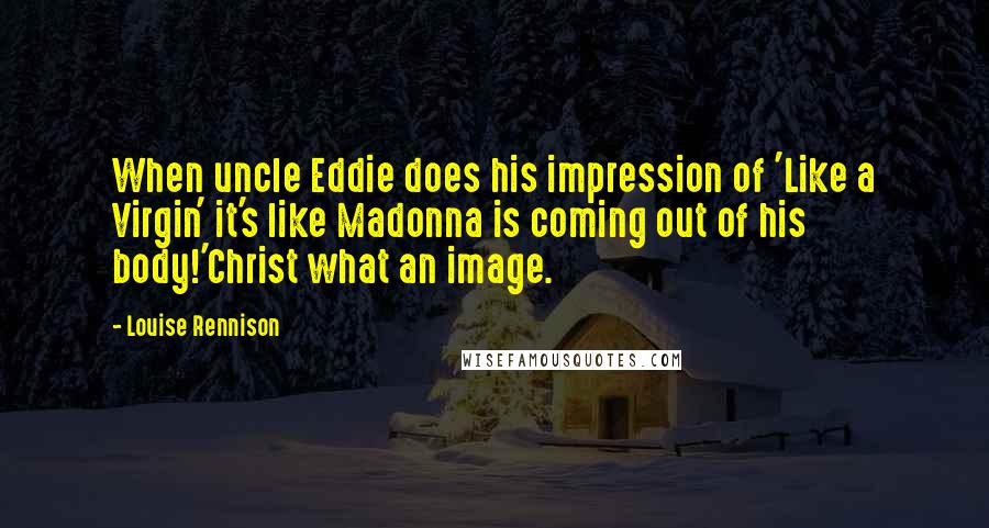 Louise Rennison Quotes: When uncle Eddie does his impression of 'Like a Virgin' it's like Madonna is coming out of his body!'Christ what an image.