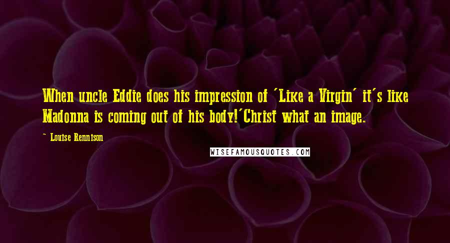 Louise Rennison Quotes: When uncle Eddie does his impression of 'Like a Virgin' it's like Madonna is coming out of his body!'Christ what an image.