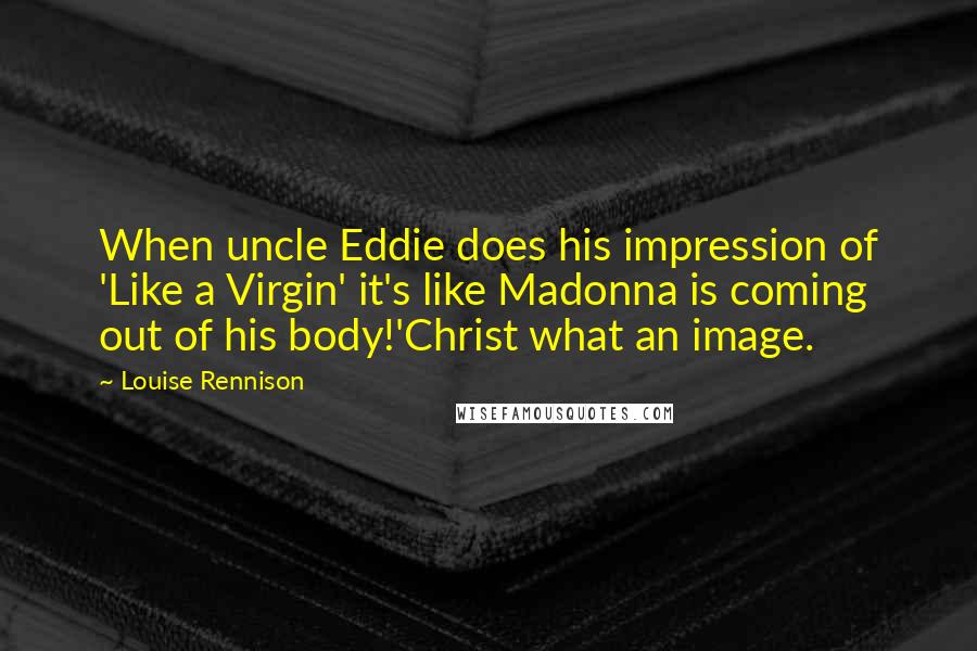 Louise Rennison Quotes: When uncle Eddie does his impression of 'Like a Virgin' it's like Madonna is coming out of his body!'Christ what an image.