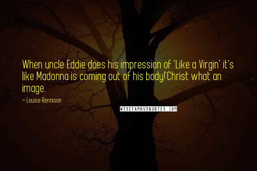 Louise Rennison Quotes: When uncle Eddie does his impression of 'Like a Virgin' it's like Madonna is coming out of his body!'Christ what an image.
