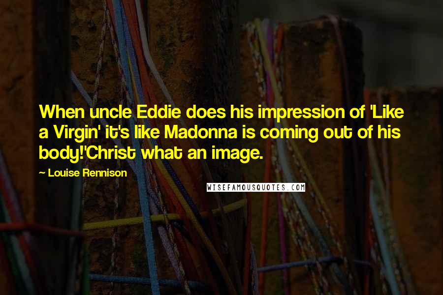 Louise Rennison Quotes: When uncle Eddie does his impression of 'Like a Virgin' it's like Madonna is coming out of his body!'Christ what an image.