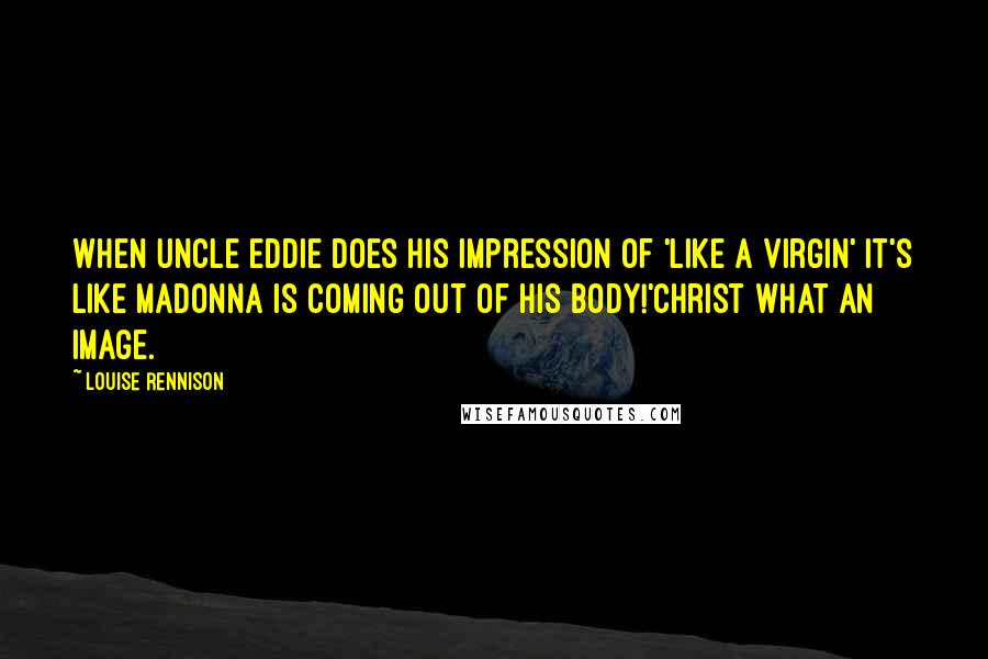 Louise Rennison Quotes: When uncle Eddie does his impression of 'Like a Virgin' it's like Madonna is coming out of his body!'Christ what an image.