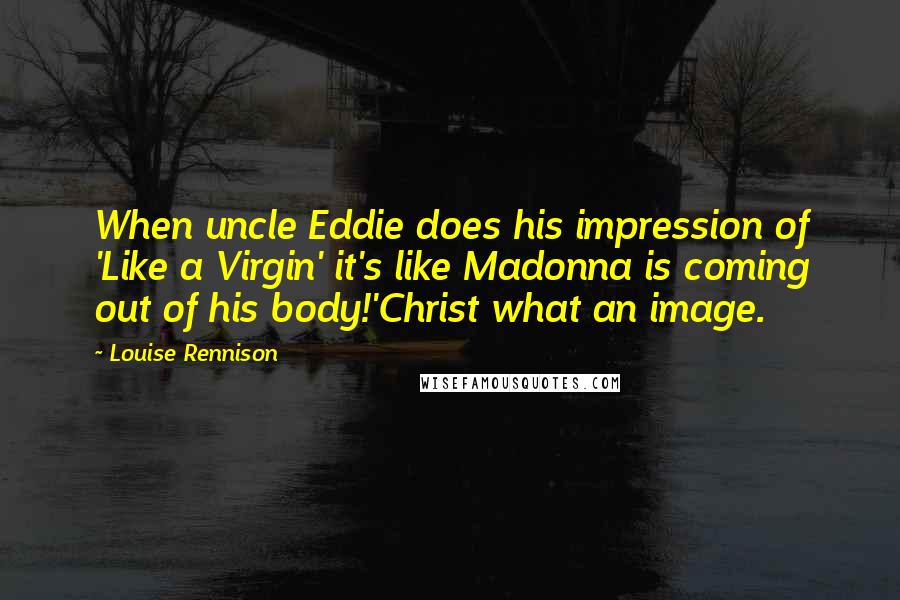 Louise Rennison Quotes: When uncle Eddie does his impression of 'Like a Virgin' it's like Madonna is coming out of his body!'Christ what an image.