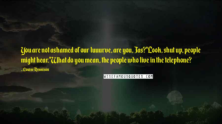 Louise Rennison Quotes: You are not ashamed of our luuurve, are you, Jas?''Look, shut up, people might hear.''What do you mean, the people who live in the telephone?