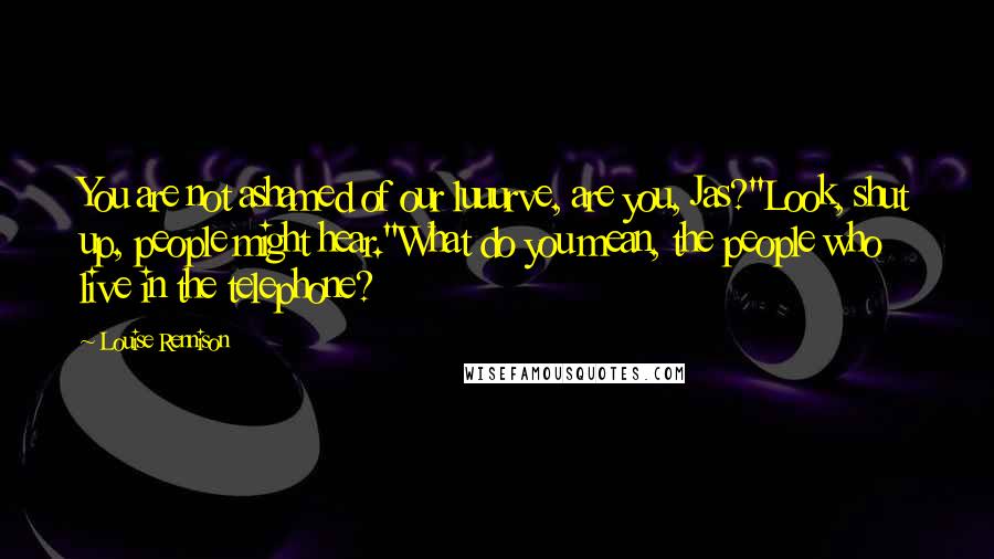 Louise Rennison Quotes: You are not ashamed of our luuurve, are you, Jas?''Look, shut up, people might hear.''What do you mean, the people who live in the telephone?