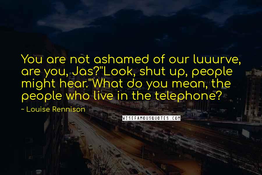 Louise Rennison Quotes: You are not ashamed of our luuurve, are you, Jas?''Look, shut up, people might hear.''What do you mean, the people who live in the telephone?