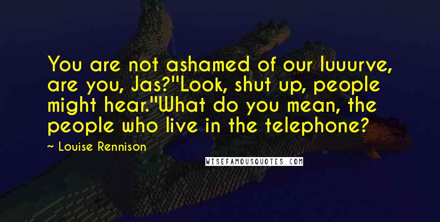 Louise Rennison Quotes: You are not ashamed of our luuurve, are you, Jas?''Look, shut up, people might hear.''What do you mean, the people who live in the telephone?