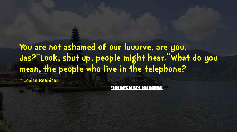 Louise Rennison Quotes: You are not ashamed of our luuurve, are you, Jas?''Look, shut up, people might hear.''What do you mean, the people who live in the telephone?