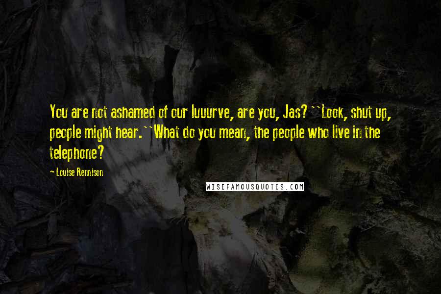 Louise Rennison Quotes: You are not ashamed of our luuurve, are you, Jas?''Look, shut up, people might hear.''What do you mean, the people who live in the telephone?