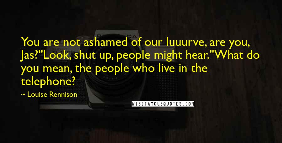 Louise Rennison Quotes: You are not ashamed of our luuurve, are you, Jas?''Look, shut up, people might hear.''What do you mean, the people who live in the telephone?