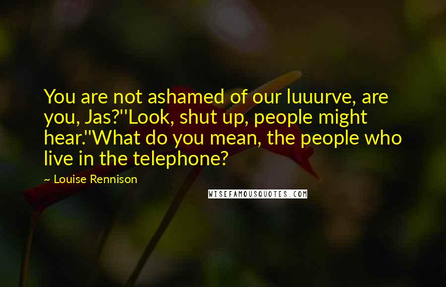 Louise Rennison Quotes: You are not ashamed of our luuurve, are you, Jas?''Look, shut up, people might hear.''What do you mean, the people who live in the telephone?