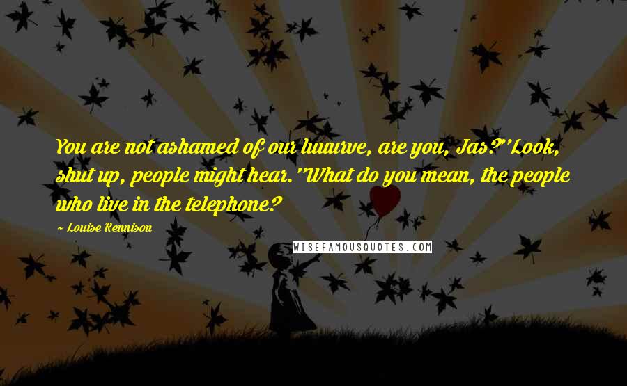 Louise Rennison Quotes: You are not ashamed of our luuurve, are you, Jas?''Look, shut up, people might hear.''What do you mean, the people who live in the telephone?
